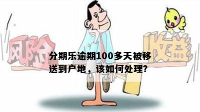 分期乐逾期100多天被移送到户地，该如何处理？