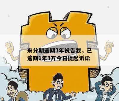 来分期逾期3年说告我，已逾期1年3万今日提起诉讼