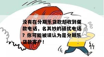 没有在分期乐贷款却收到催款电话，名其妙的骚扰电话？你可能被误认为是分期乐贷款客户！