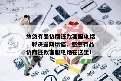 悠悠有品协商还款客服电话，解决逾期烦恼，悠悠有品协商还款客服电话在这里！