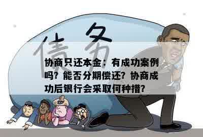 协商只还本金：有成功案例吗？能否分期偿还？协商成功后银行会采取何种措？