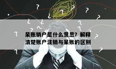 呆账销户是什么意思？解释清楚账户注销与呆账的区别