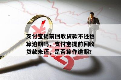 支付宝提前回收贷款不还也算逾期吗，支付宝提前回收贷款未还，是否算作逾期？