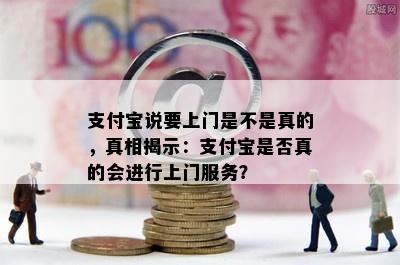 支付宝说要上门是不是真的，真相揭示：支付宝是否真的会进行上门服务？