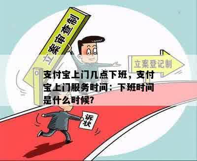 支付宝上门几点下班，支付宝上门服务时间：下班时间是什么时候？