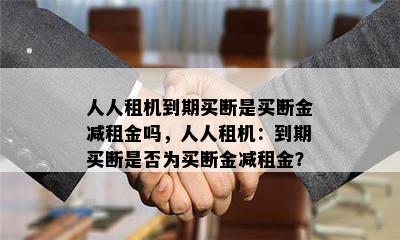 人人租机到期买断是买断金减租金吗，人人租机：到期买断是否为买断金减租金？