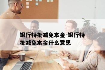 银行特批减免本金-银行特批减免本金什么意思