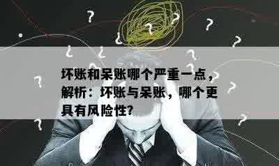 坏账和呆账哪个严重一点，解析：坏账与呆账，哪个更具有风险性？