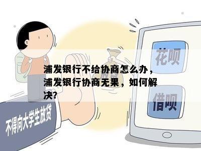 浦发银行不给协商怎么办，浦发银行协商无果，如何解决？