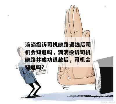 滴滴投诉司机绕路退钱后司机会知道吗，滴滴投诉司机绕路并成功退款后，司机会知道吗？