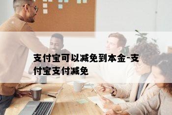 支付宝可以减免到本金-支付宝支付减免