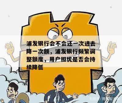 浦发银行会不会还一次进去降一次额，浦发银行频繁调整额度，用户担忧是否会持续降低