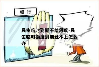 民生临时到期不给额度-民生临时额度到期还不上怎么办