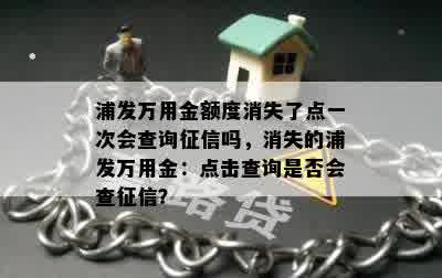 浦发万用金额度消失了点一次会查询征信吗，消失的浦发万用金：点击查询是否会查征信？