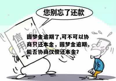 圆梦金逾期了,可不可以协商只还本金，圆梦金逾期，能否协商仅偿还本金？