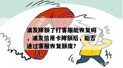 浦发降额了打客服能恢复吗，浦发信用卡降额后，能否通过客服恢复额度？