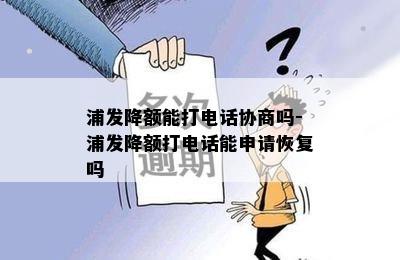 浦发降额能打电话协商吗-浦发降额打电话能申请恢复吗