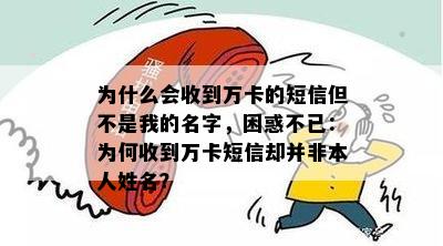 为什么会收到万卡的短信但不是我的名字，困惑不已：为何收到万卡短信却并非本人姓名？