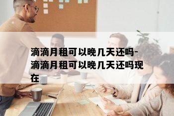 滴滴月租可以晚几天还吗-滴滴月租可以晚几天还吗现在