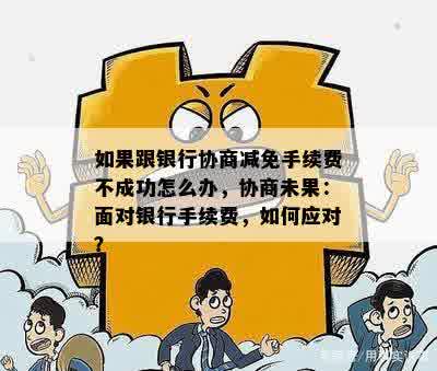 如果跟银行协商减免手续费不成功怎么办，协商未果：面对银行手续费，如何应对？