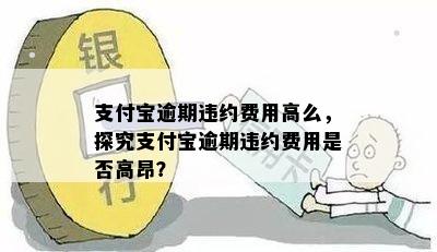 支付宝逾期违约费用高么，探究支付宝逾期违约费用是否高昂？