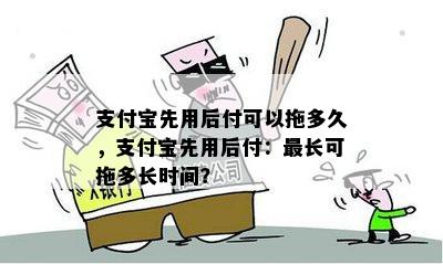 支付宝先用后付可以拖多久，支付宝先用后付：最长可拖多长时间？