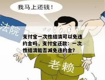 支付宝一次性结清可以免违约金吗，支付宝还款：一次性结清能否减免违约金？