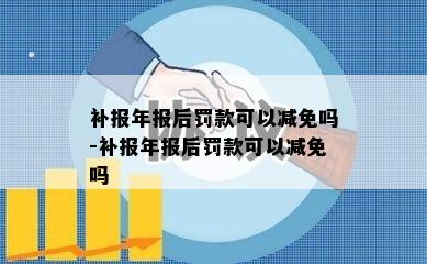 补报年报后罚款可以减免吗-补报年报后罚款可以减免吗