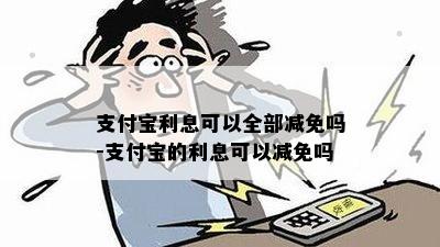 支付宝利息可以全部减免吗-支付宝的利息可以减免吗