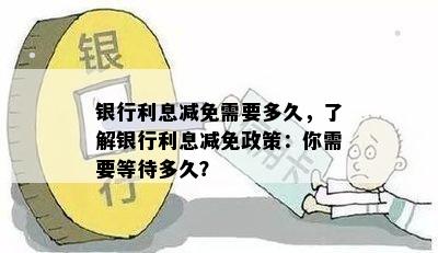 银行利息减免需要多久，了解银行利息减免政策：你需要等待多久？