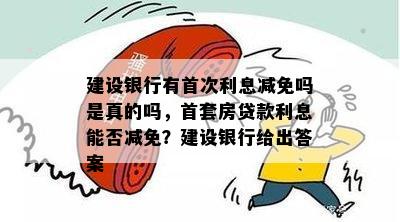 建设银行有首次利息减免吗是真的吗，首套房贷款利息能否减免？建设银行给出答案