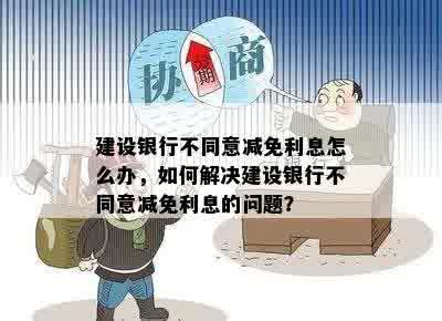 建设银行不同意减免利息怎么办，如何解决建设银行不同意减免利息的问题？