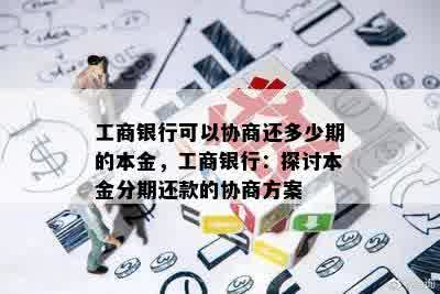 工商银行可以协商还多少期的本金，工商银行：探讨本金分期还款的协商方案