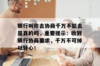 银行叫你去协商千万不能去是真的吗，重要提示：收到银行协商要求，千万不可掉以轻心！