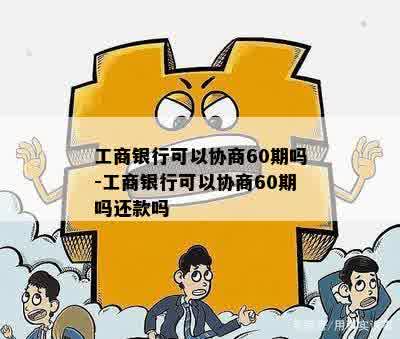 工商银行可以协商60期吗-工商银行可以协商60期吗还款吗