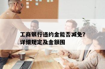 工商银行违约金能否减免？详细规定及金额围