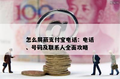 怎么屏蔽支付宝电话：电话、号码及联系人全面攻略