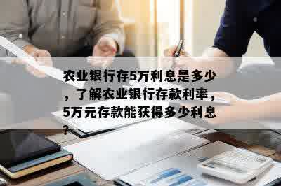 农业银行存5万利息是多少，了解农业银行存款利率，5万元存款能获得多少利息？