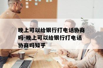 晚上可以给银行打电话协商吗-晚上可以给银行打电话协商吗知乎