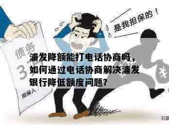 浦发降额能打电话协商吗，如何通过电话协商解决浦发银行降低额度问题？