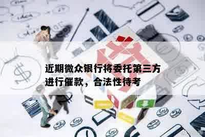 近期微众银行将委托第三方进行催款，合法性待考