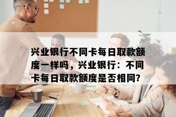 兴业银行不同卡每日取款额度一样吗，兴业银行：不同卡每日取款额度是否相同？