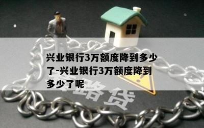 兴业银行3万额度降到多少了-兴业银行3万额度降到多少了呢