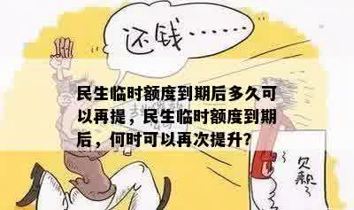 民生临时额度到期后多久可以再提，民生临时额度到期后，何时可以再次提升？