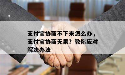 支付宝协商不下来怎么办，支付宝协商无果？教你应对解决办法