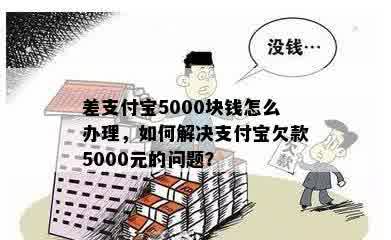 差支付宝5000块钱怎么办理，如何解决支付宝欠款5000元的问题？