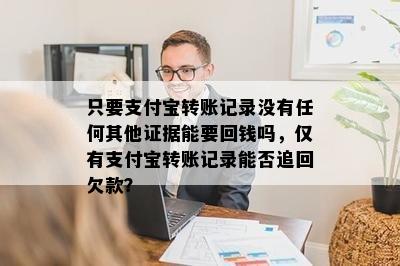 只要支付宝转账记录没有任何其他证据能要回钱吗，仅有支付宝转账记录能否追回欠款？