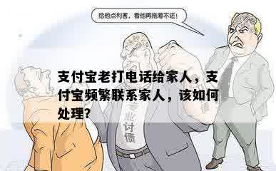 支付宝老打电话给家人，支付宝频繁联系家人，该如何处理？