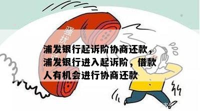 浦发银行起诉阶协商还款，浦发银行进入起诉阶，借款人有机会进行协商还款