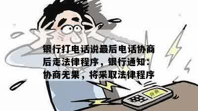 银行打电话说最后电话协商后走法律程序，银行通知：协商无果，将采取法律程序